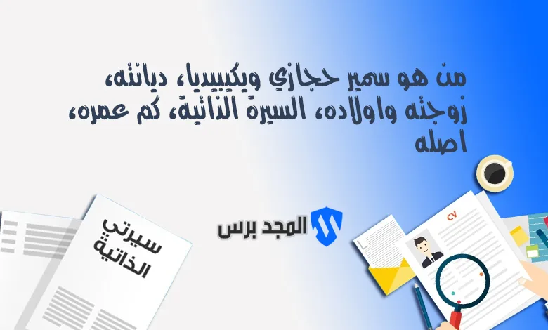 كل ما تريد معرفته عن سمير حجازي.. أصله، ديانته، ثروته، وتفاصيل حياته الشخصية في 2026