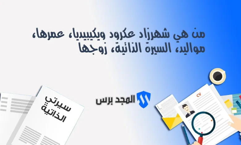 من هي شهرزاد عكرود ويكيبيديا، عمرها، مواليدها، السيرة الذاتية