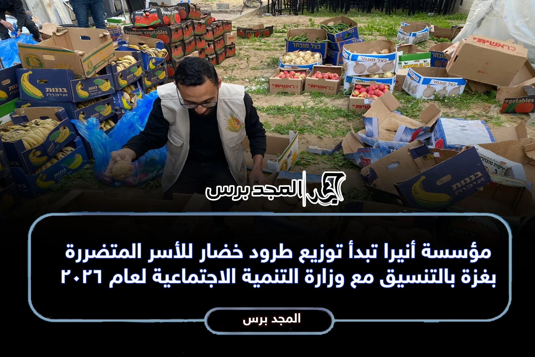 مؤسسة أنيرا تبدأ توزيع طرود خضار للأسر المتضررة بغزة بالتنسيق مع وزارة التنمية الاجتماعية لعام 2026